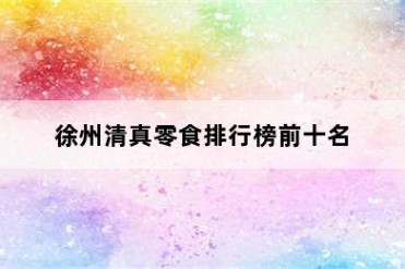 徐州清真零食排行榜前十名