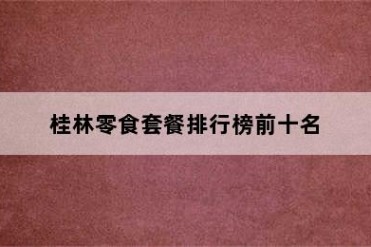 桂林零食套餐排行榜前十名