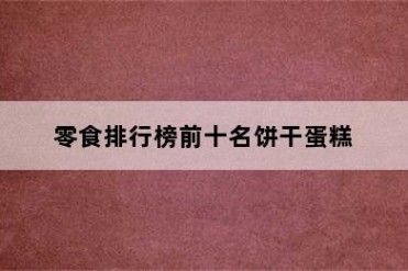 零食排行榜前十名饼干蛋糕