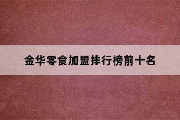 金华零食加盟排行榜前十名