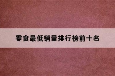 零食最低销量排行榜前十名