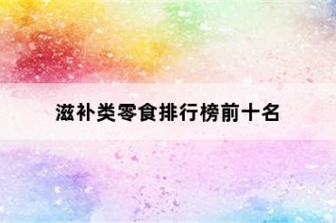 滋补类零食排行榜前十名