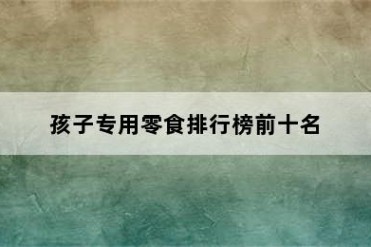 孩子专用零食排行榜前十名