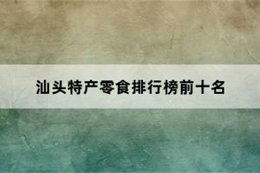 汕头特产零食排行榜前十名