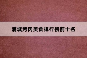 浦城烤肉美食排行榜前十名