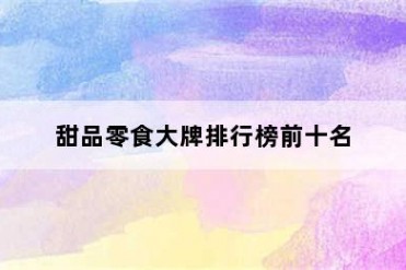 甜品零食大牌排行榜前十名