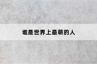 谁是世界上最萌的人