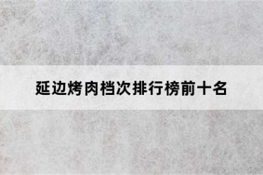 延边烤肉档次排行榜前十名