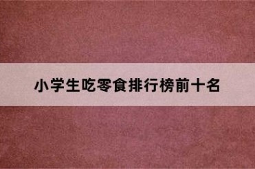小学生吃零食排行榜前十名