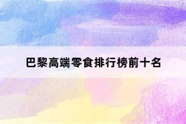 巴黎高端零食排行榜前十名