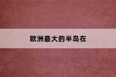 欧洲最大的半岛在